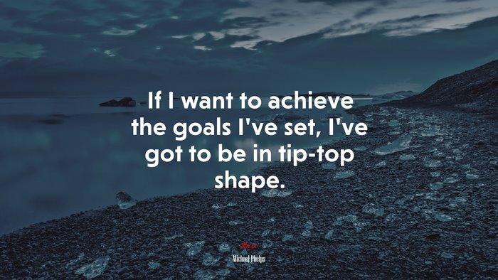 If I want to achieve the goals I’ve set, I’ve got to be in tip-top shape. | Michael Phelps quote
