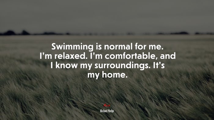 Swimming is normal for me. I’m relaxed. I’m comfortable, and I know my surroundings. It’s my home. | Michael Phelps quote