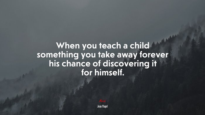 When you teach a child something you take away forever his chance of discovering it for himself. | Jean Piaget quote