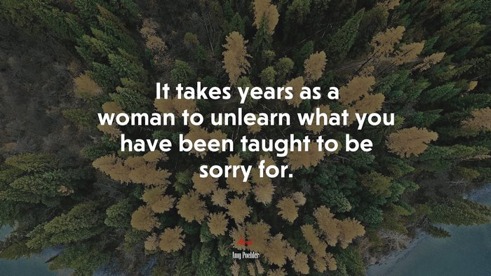 It takes years as a woman to unlearn what you have been taught to be sorry for. | Amy Poehler quote