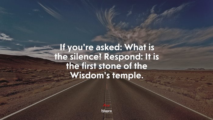 If you’re asked: What is the silence? Respond: It is the first stone of the Wisdom’s temple. | Pythagoras quote