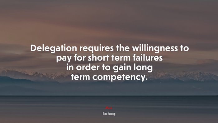 Delegation requires the willingness to pay for short term failures in order to gain long term competency. | Dave Ramsey quote