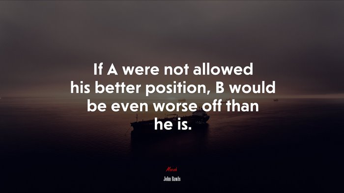 If A were not allowed his better position, B would be even worse off than he is. | John Rawls quote