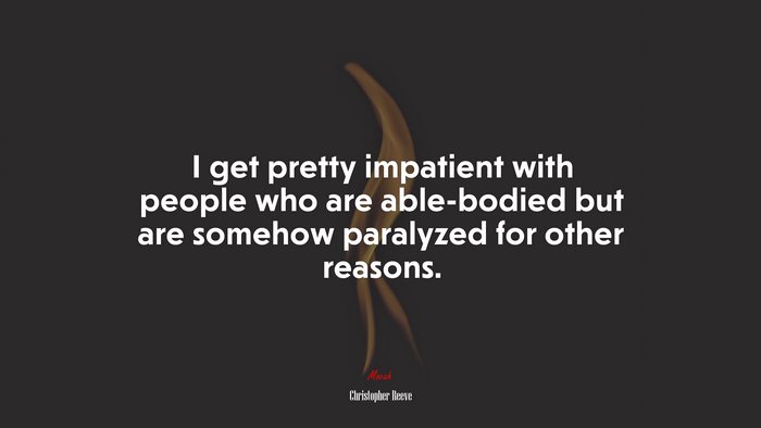 I get pretty impatient with people who are able-bodied but are somehow paralyzed for other reasons. | Christopher Reeve quote