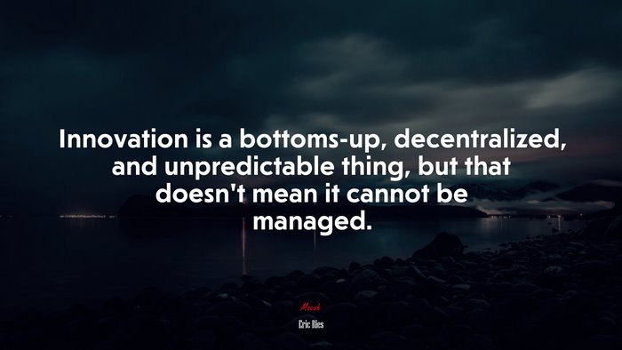Innovation is a bottoms-up, decentralized, and unpredictable thing, but that doesn’t mean it cannot be managed. | Eric Ries quote