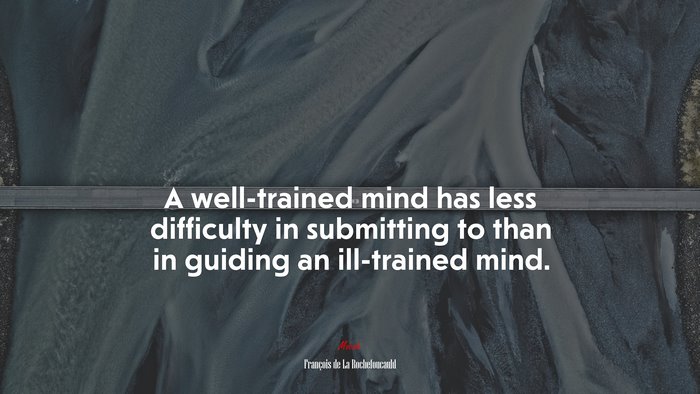 A well-trained mind has less difficulty in submitting to than in guiding an ill-trained mind. | François de La Rochefoucauld quote