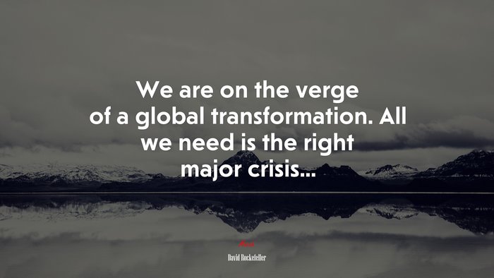 We are on the verge of a global transformation. All we need is the right major crisis... | David Rockefeller quote