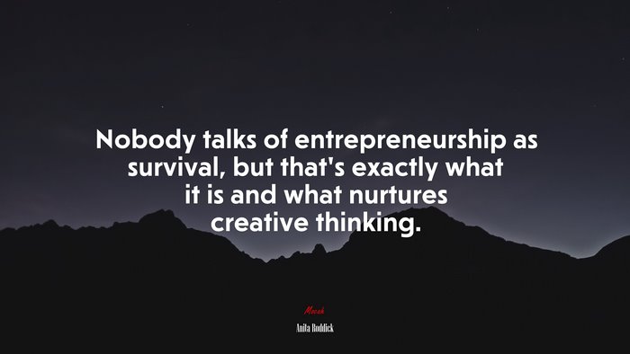 Nobody talks of entrepreneurship as survival, but that’s exactly what it is and what nurtures creative thinking. | Anita Roddick quote