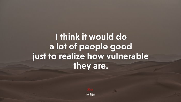 I think it would do a lot of people good just to realize how vulnerable they are. | Joe Rogan quote