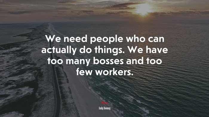 We need people who can actually do things. We have too many bosses and too few workers. | Andy Rooney quote