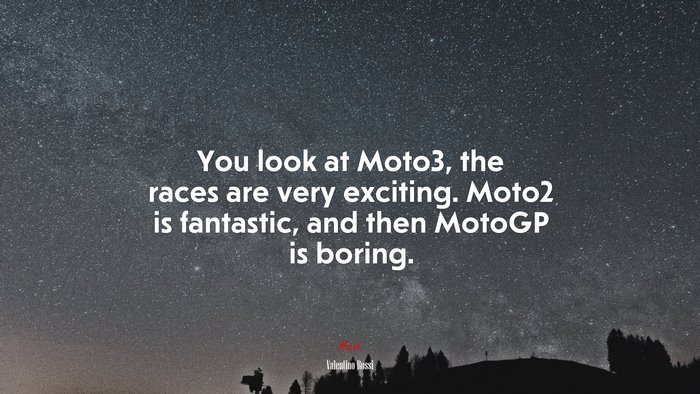 You look at Moto3, the races are very exciting. Moto2 is fantastic, and then MotoGP is boring. | Valentino Rossi quote
