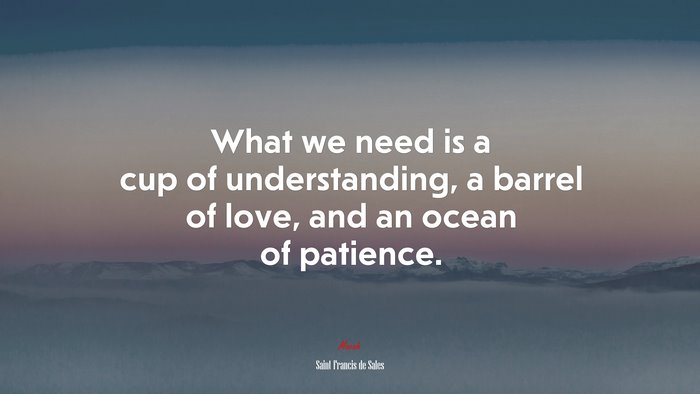 What we need is a cup of understanding, a barrel of love, and an ocean of patience. | Saint Francis de Sales quote