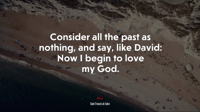 Consider all the past as nothing, and say, like David: Now I begin to love my God. | Saint Francis de Sales quote