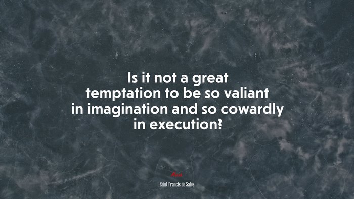 Is it not a great temptation to be so valiant in imagination and so cowardly in execution? | Saint Francis de Sales quote