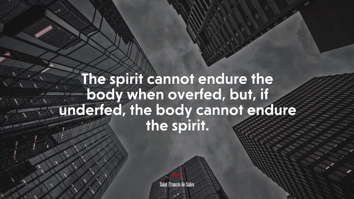 The spirit cannot endure the body when overfed, but, if underfed, the body cannot endure the spirit. | Saint Francis de Sales quote