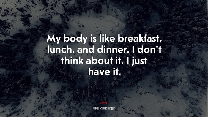 My body is like breakfast, lunch, and dinner. I don’t think about it, I just have it. | Arnold Schwarzenegger quote