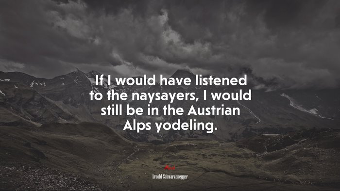 If I would have listened to the naysayers, I would still be in the Austrian Alps yodeling. | Arnold Schwarzenegger quote