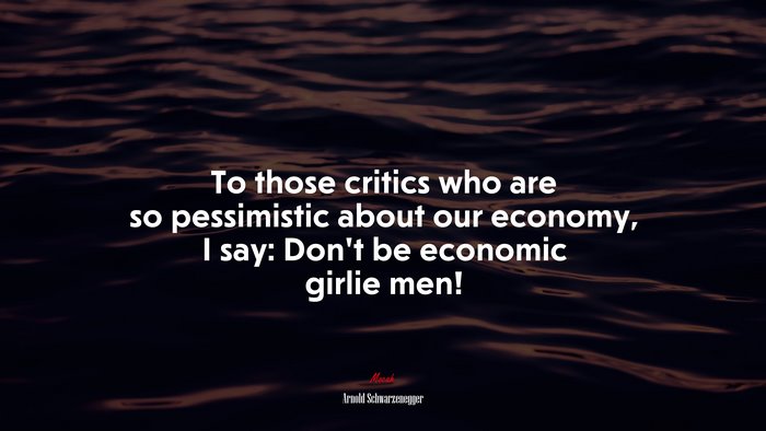To those critics who are so pessimistic about our economy, I say: Don’t be economic girlie men! | Arnold Schwarzenegger quote