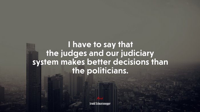 I have to say that the judges and our judiciary system makes better decisions than the politicians. | Arnold Schwarzenegger quote