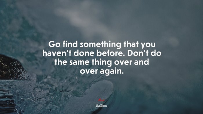 Go find something that you haven’t done before. Don’t do the same thing over and over again. | Mike Shinoda quote