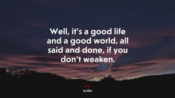 Well, it’s a good life and a good world, all said and done, if you don’t weaken. | Alan Sillitoe quote