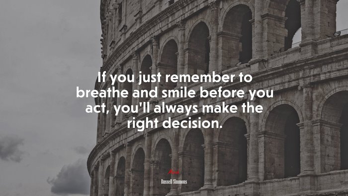 If you just remember to breathe and smile before you act, you’ll always make the right decision. | Russell Simmons quote