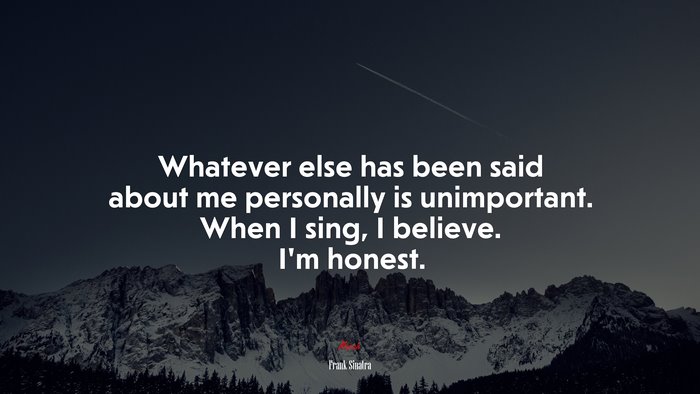 Whatever else has been said about me personally is unimportant. When I sing, I believe. I’m honest. | Frank Sinatra quote
