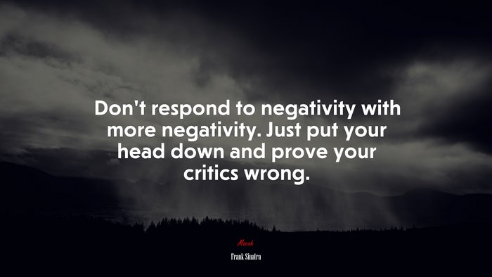 Don’t respond to negativity with more negativity. Just put your head down and prove your critics wrong. | Frank Sinatra quote