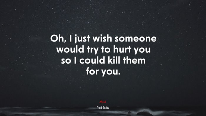 Oh, I just wish someone would try to hurt you so I could kill them for you. | Frank Sinatra quote