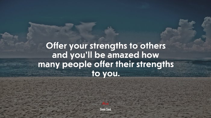 Offer your strengths to others and you’ll be amazed how many people offer their strengths to you. | Simon Sinek quote