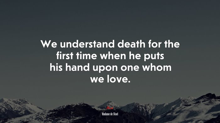 We understand death for the first time when he puts his hand upon one whom we love. | Madame de Stael quote
