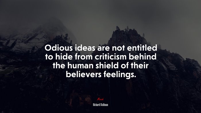 Odious ideas are not entitled to hide from criticism behind the human shield of their believers feelings. | Richard Stallman quote