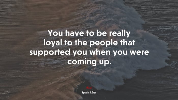 You have to be really loyal to the people that supported you when you were coming up. | Sylvester Stallone quote