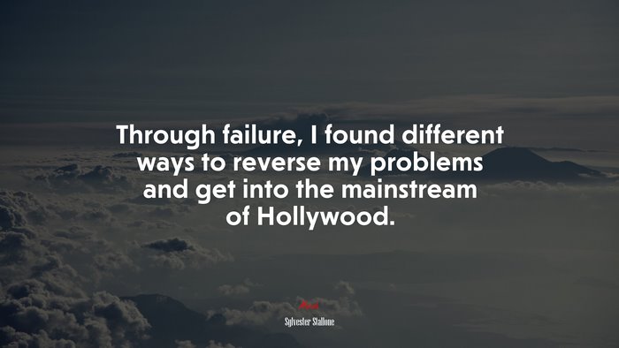 Through failure, I found different ways to reverse my problems and get into the mainstream of Hollywood. | Sylvester Stallone quote