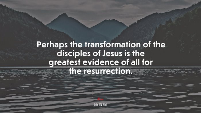 Perhaps the transformation of the disciples of Jesus is the greatest evidence of all for the resurrection. | John R.W. Stott quote