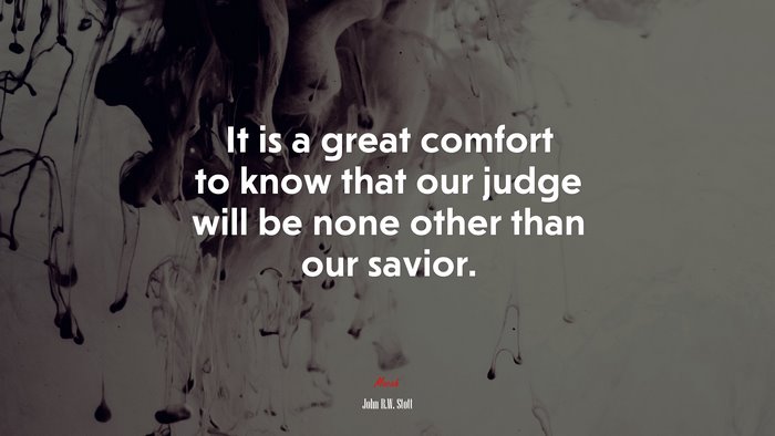 It is a great comfort to know that our judge will be none other than our savior. | John R.W. Stott quote