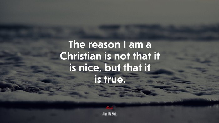 The reason I am a Christian is not that it is nice, but that it is true. | John R.W. Stott quote