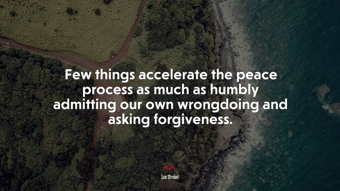 Few things accelerate the peace process as much as humbly admitting our own wrongdoing and asking forgiveness. | Lee Strobel quote