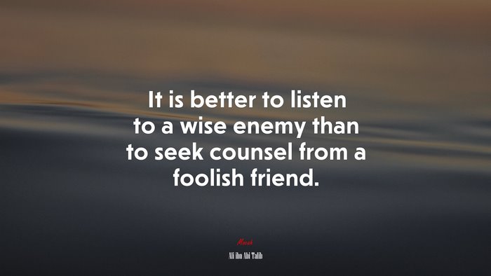 It is better to listen to a wise enemy than to seek counsel from a foolish friend. | Ali ibn Abi Talib quote