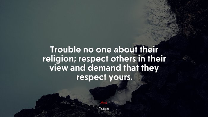 Trouble no one about their religion; respect others in their view and demand that they respect yours. | Tecumseh quote