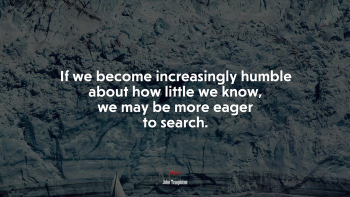 If we become increasingly humble about how little we know, we may be more eager to search. | John Templeton quote