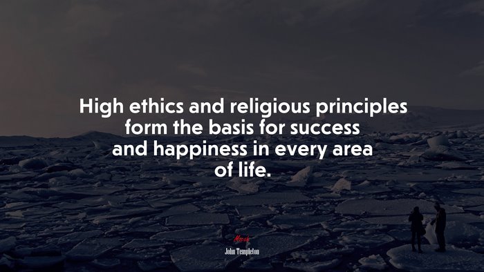 High ethics and religious principles form the basis for success and happiness in every area of life. | John Templeton quote