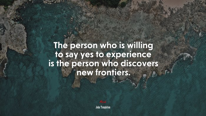 The person who is willing to say yes to experience is the person who discovers new frontiers. | John Templeton quote