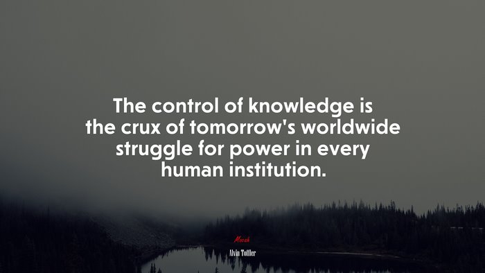 The control of knowledge is the crux of tomorrow’s worldwide struggle for power in every human institution. | Alvin Toffler quote