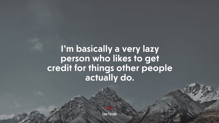 I’m basically a very lazy person who likes to get credit for things other people actually do. | Linus Torvalds quote
