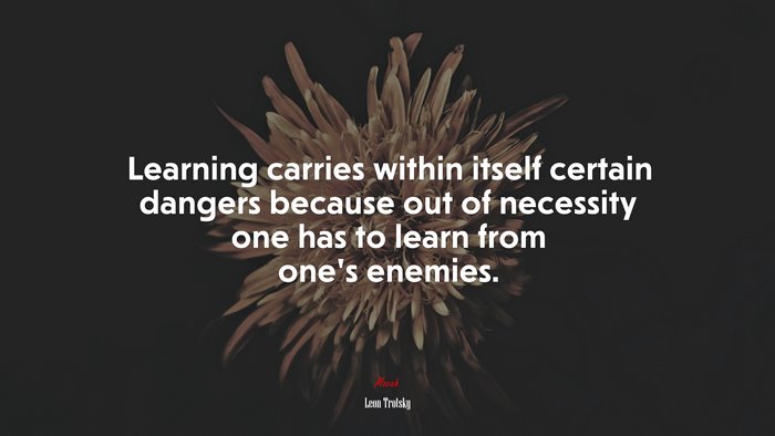 Learning carries within itself certain dangers because out of necessity one has to learn from one’s enemies. | Leon Trotsky quote