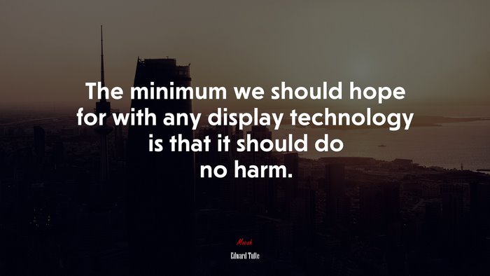 The minimum we should hope for with any display technology is that it should do no harm. | Edward Tufte quote