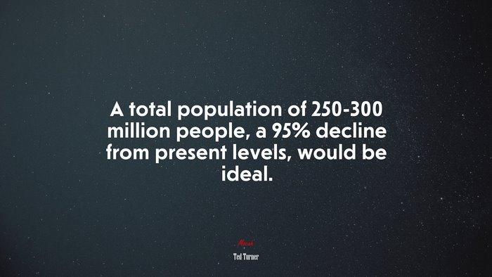 A total population of 250-300 million people, a 95% decline from present levels, would be ideal. | Ted Turner quote