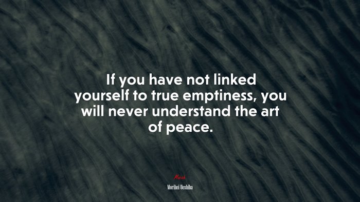 If you have not linked yourself to true emptiness, you will never understand the art of peace. | Morihei Ueshiba quote