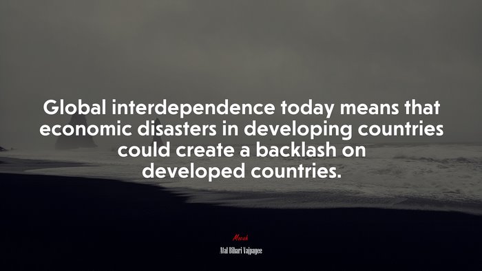 Global interdependence today means that economic disasters in developing countries could create a backlash on developed countries. | Atal Bihari Vajpayee quote